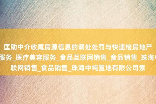 匡助中介收尾房源信息的调处处罚与快速检房地产开发经营_生活美容服务_医疗美容服务_食品互联网销售_食品销售_珠海中纯置地有限公司索