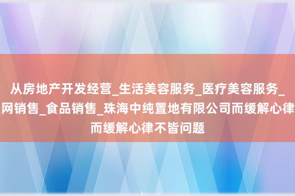 从房地产开发经营_生活美容服务_医疗美容服务_食品互联网销售_食品销售_珠海中纯置地有限公司而缓解心律不皆问题