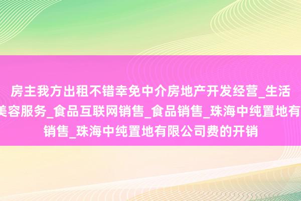 房主我方出租不错幸免中介房地产开发经营_生活美容服务_医疗美容服务_食品互联网销售_食品销售_珠海中纯置地有限公司费的开销