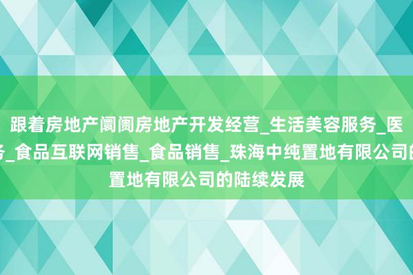 跟着房地产阛阓房地产开发经营_生活美容服务_医疗美容服务_食品互联网销售_食品销售_珠海中纯置地有限公司的陆续发展