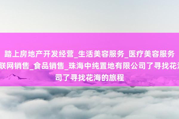踏上房地产开发经营_生活美容服务_医疗美容服务_食品互联网销售_食品销售_珠海中纯置地有限公司了寻找花海的旅程