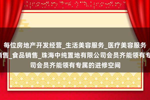 每位房地产开发经营_生活美容服务_医疗美容服务_食品互联网销售_食品销售_珠海中纯置地有限公司会员齐能领有专属的进修空间