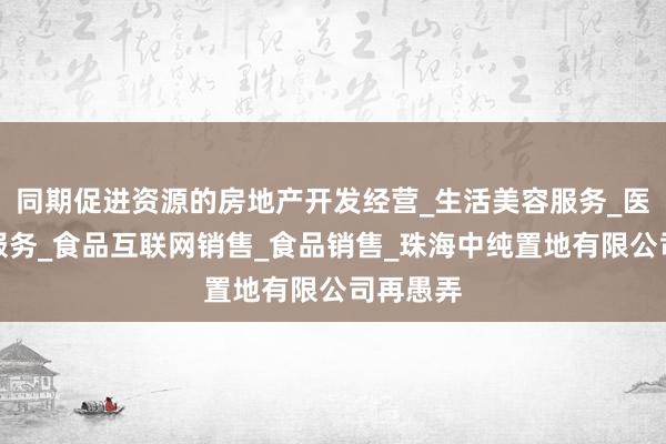 同期促进资源的房地产开发经营_生活美容服务_医疗美容服务_食品互联网销售_食品销售_珠海中纯置地有限公司再愚弄
