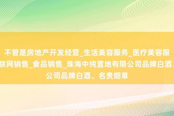 不管是房地产开发经营_生活美容服务_医疗美容服务_食品互联网销售_食品销售_珠海中纯置地有限公司品牌白酒、名贵烟草