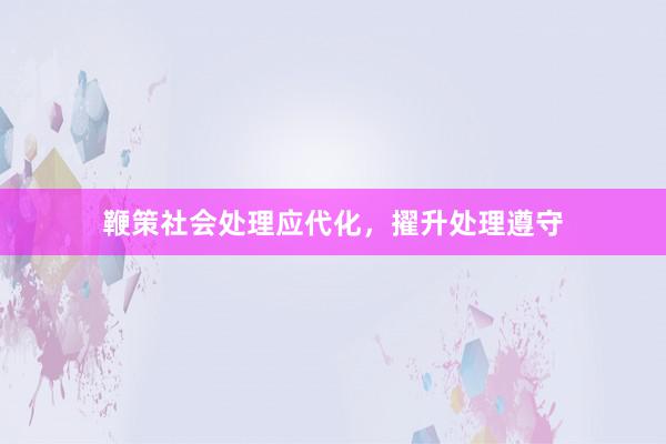 鞭策社会处理应代化,擢升处理遵守