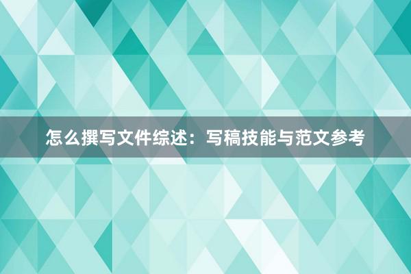 怎么撰写文件综述：写稿技能与范文参考